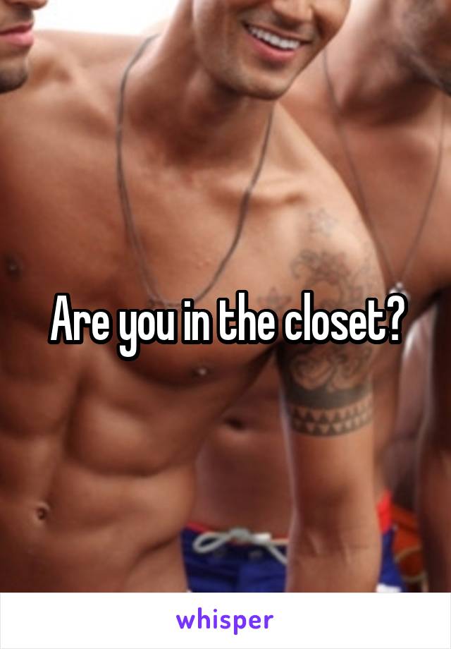 Are you in the closet?