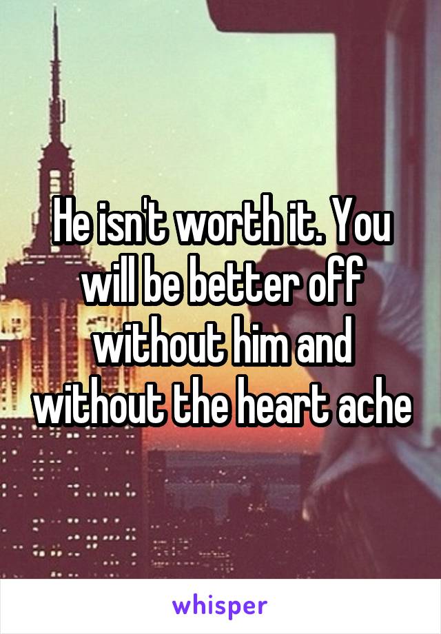 He isn't worth it. You will be better off without him and without the heart ache