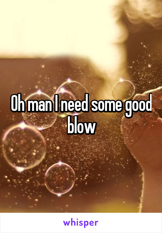 Oh man I need some good blow