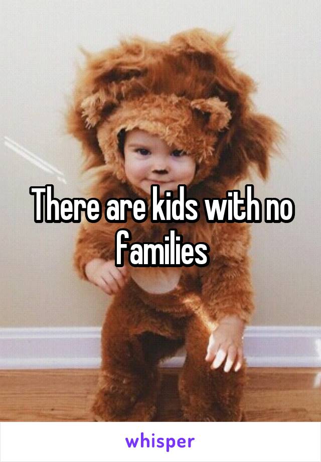 There are kids with no families