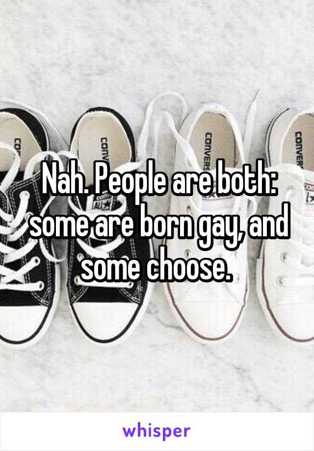 Nah. People are both: some are born gay, and some choose. 