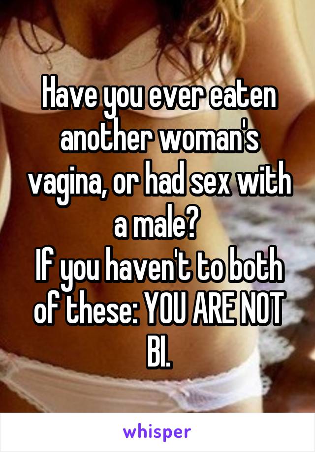 Have you ever eaten another woman's vagina, or had sex with a male? 
If you haven't to both of these: YOU ARE NOT BI.