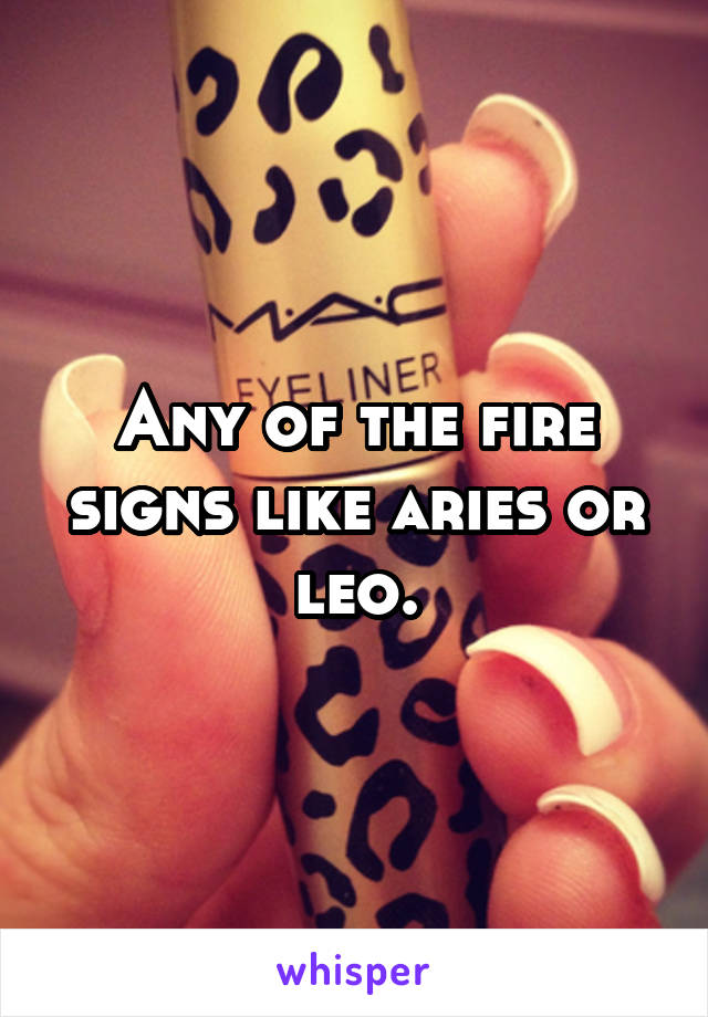 Any of the fire signs like aries or leo.