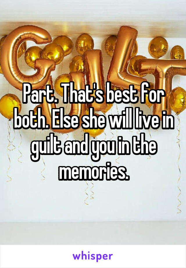 Part. That's best for both. Else she will live in guilt and you in the memories.