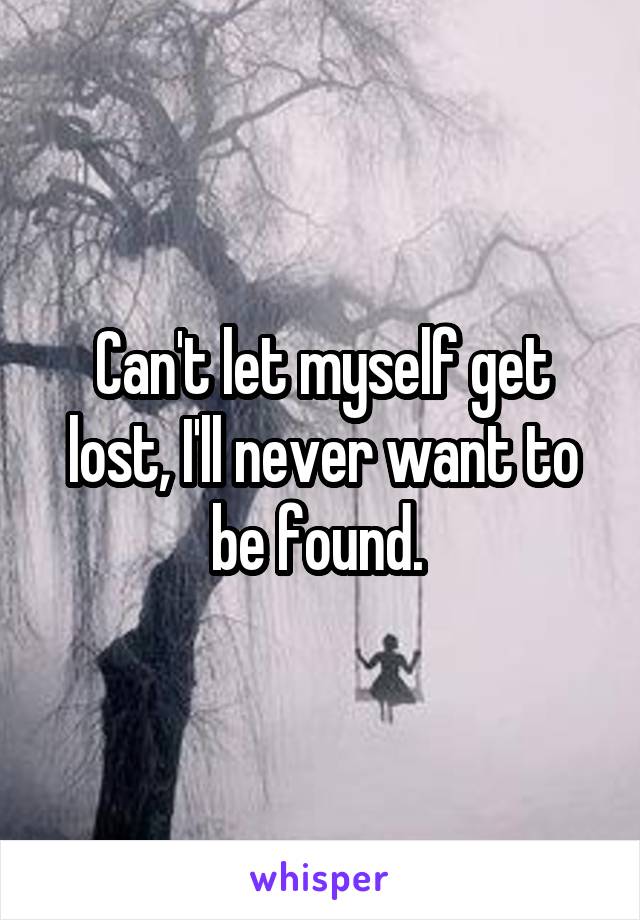 Can't let myself get lost, I'll never want to be found. 