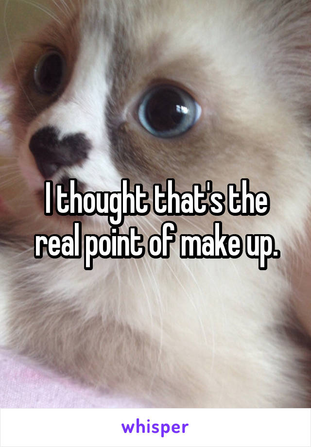 I thought that's the real point of make up.