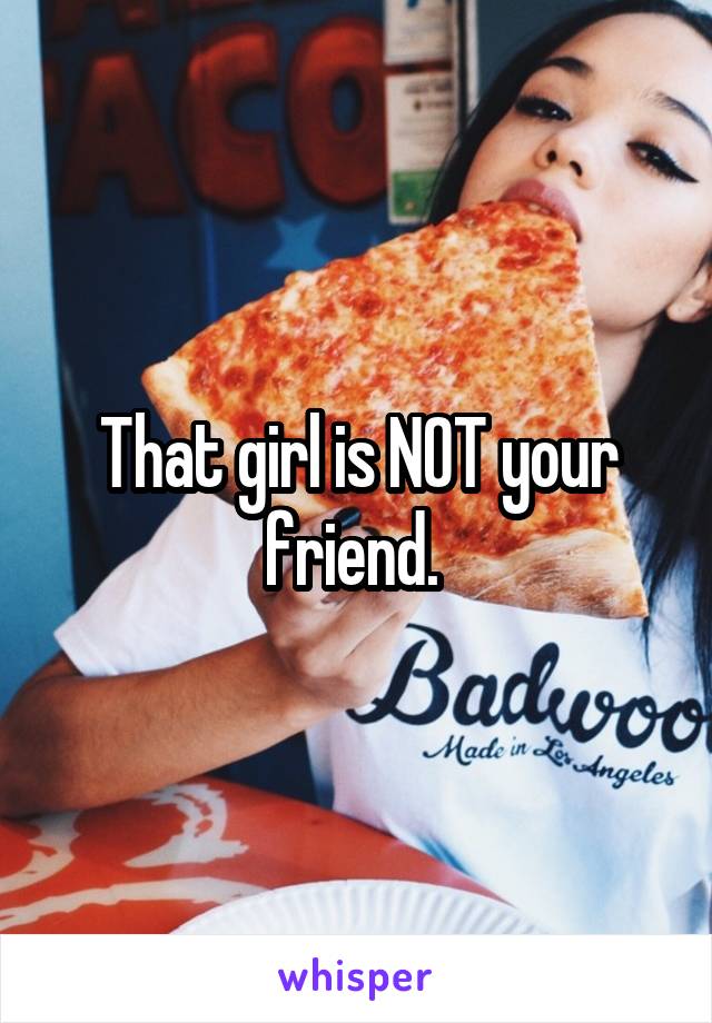 That girl is NOT your friend. 