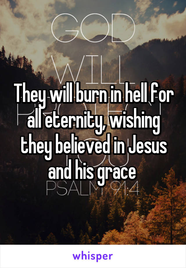 They will burn in hell for all eternity, wishing they believed in Jesus and his grace 