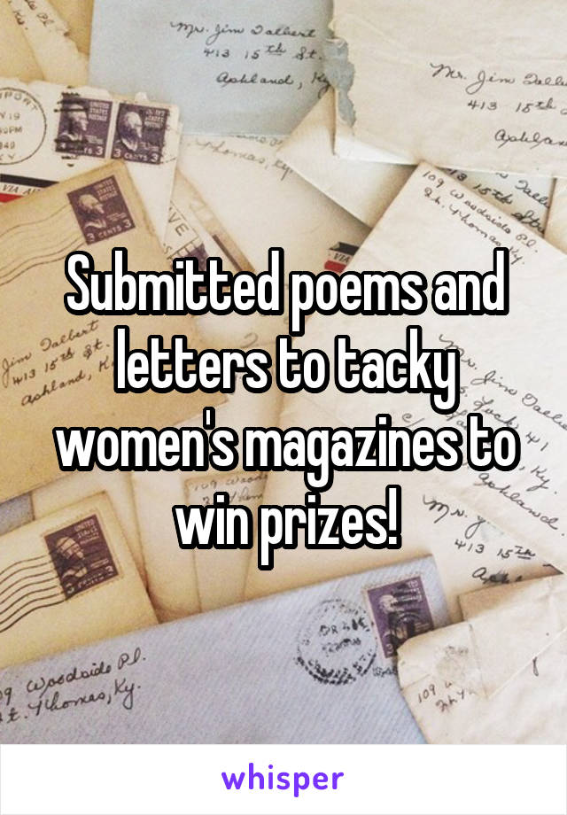 Submitted poems and letters to tacky women's magazines to win prizes!
