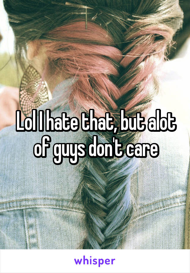 Lol I hate that, but alot of guys don't care