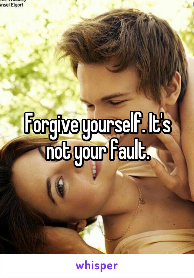 Forgive yourself. It's not your fault.