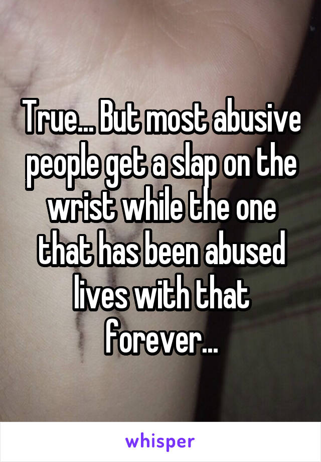 True... But most abusive people get a slap on the wrist while the one that has been abused lives with that forever...