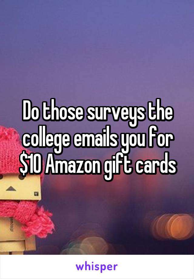 Do those surveys the college emails you for $10 Amazon gift cards