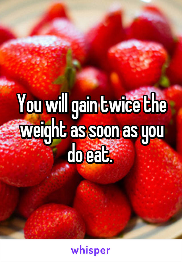 You will gain twice the weight as soon as you do eat. 