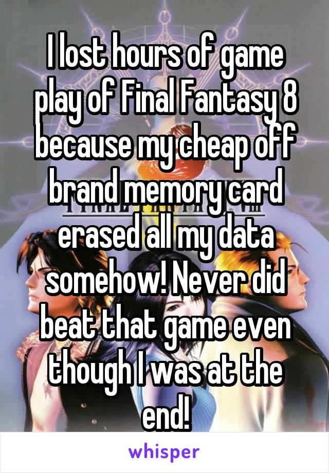 I lost hours of game play of Final Fantasy 8 because my cheap off brand memory card erased all my data somehow! Never did beat that game even though I was at the end!