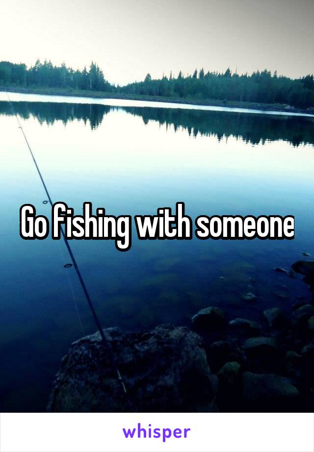 Go fishing with someone