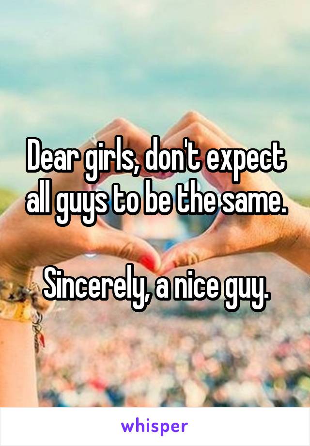 Dear girls, don't expect all guys to be the same.

Sincerely, a nice guy.