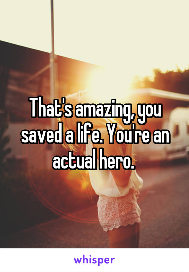 That's amazing, you saved a life. You're an actual hero. 