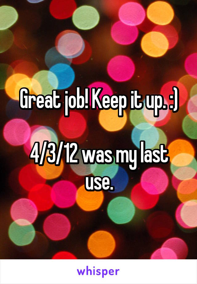 Great job! Keep it up. :)

4/3/12 was my last use.