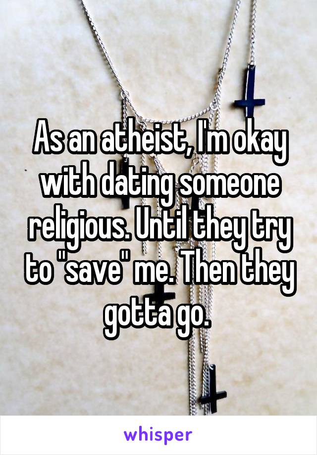 As an atheist, I'm okay with dating someone religious. Until they try to "save" me. Then they gotta go. 