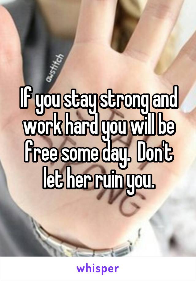 If you stay strong and work hard you will be free some day.  Don't let her ruin you.
