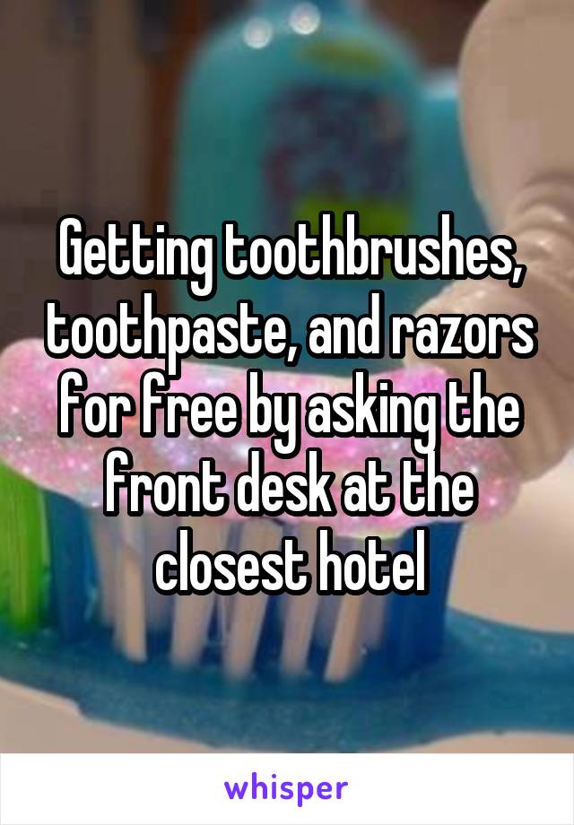 Getting toothbrushes, toothpaste, and razors for free by asking the front desk at the closest hotel