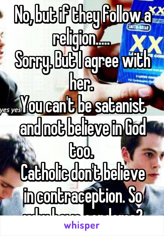 No, but if they follow a religion..... 
Sorry. But I agree with her. 
You can't be satanist and not believe in God too. 
Catholic don't believe in contraception. So why have condoms?