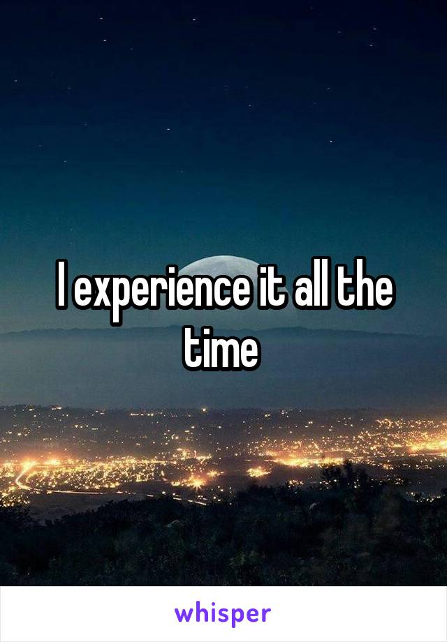 I experience it all the time 