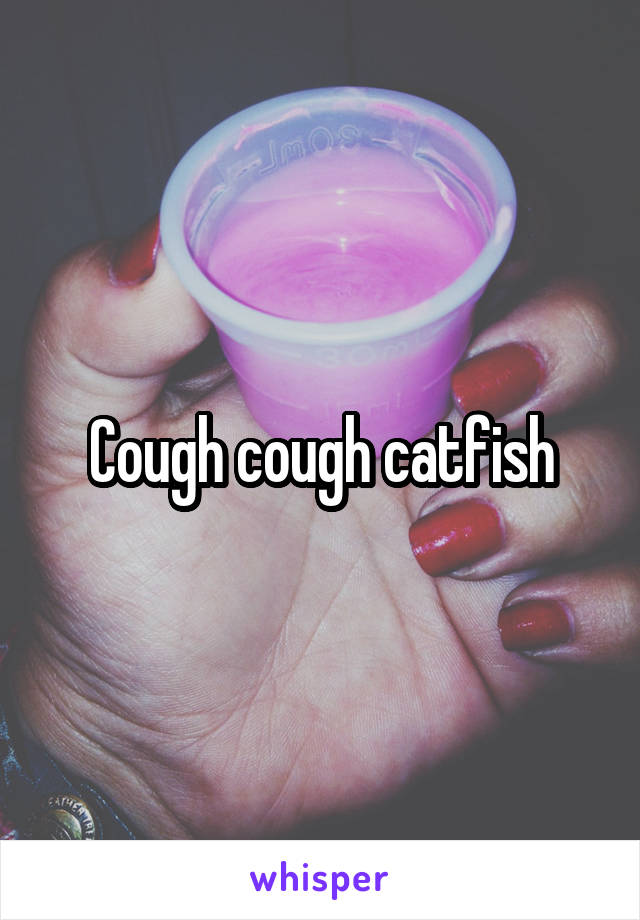 Cough cough catfish