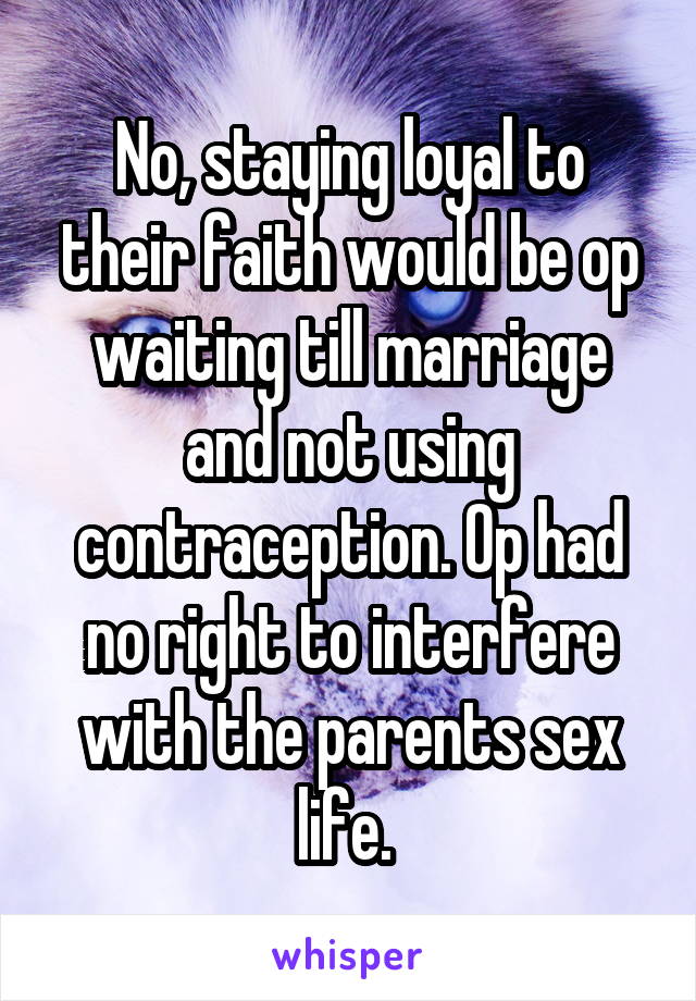 No, staying loyal to their faith would be op waiting till marriage and not using contraception. Op had no right to interfere with the parents sex life. 