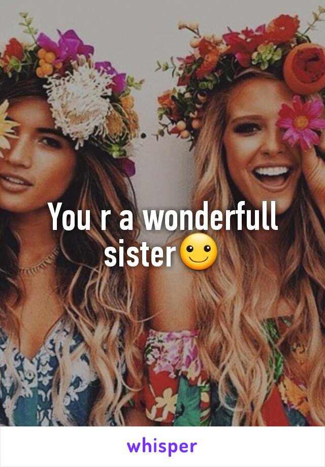 You r a wonderfull sister☺