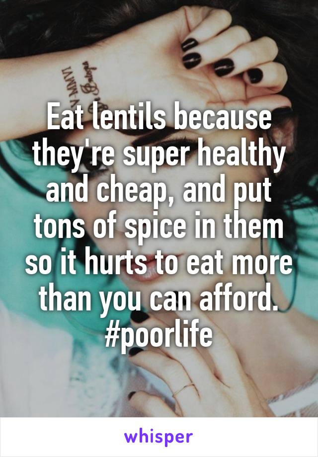Eat lentils because they're super healthy and cheap, and put tons of spice in them so it hurts to eat more than you can afford. #poorlife