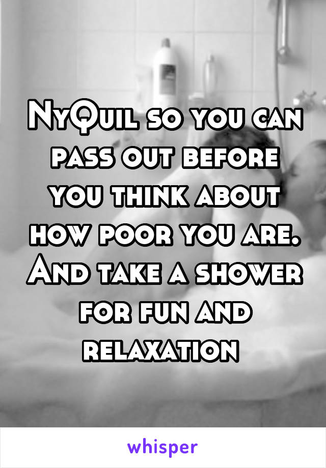 NyQuil so you can pass out before you think about how poor you are. And take a shower for fun and relaxation 