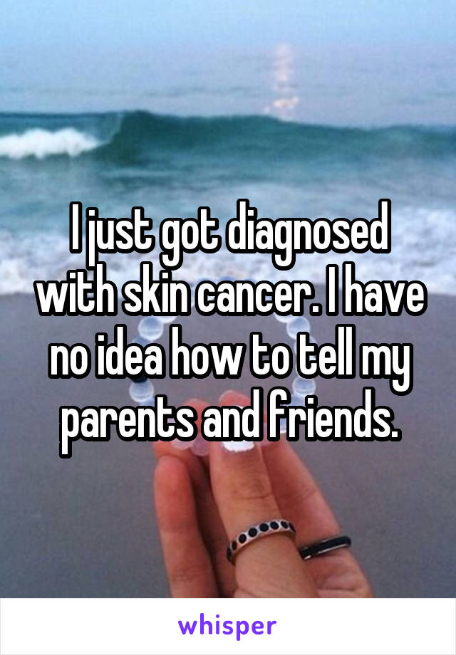 I just got diagnosed with skin cancer. I have no idea how to tell my parents and friends.