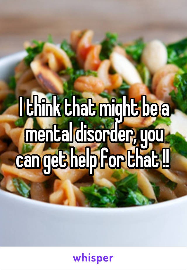 I think that might be a mental disorder, you can get help for that !! 