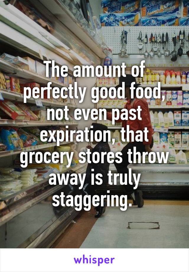 The amount of perfectly good food, not even past expiration, that grocery stores throw away is truly staggering. 