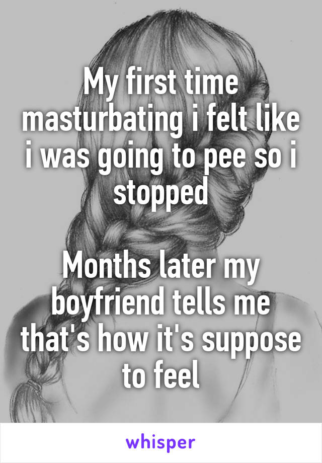 My first time masturbating i felt like i was going to pee so i stopped

Months later my boyfriend tells me that's how it's suppose to feel