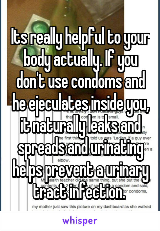 Its really helpful to your body actually. If you don't use condoms and he ejeculates inside you, it naturally leaks and spreads and urinating helps prevent a urinary tract infection. 