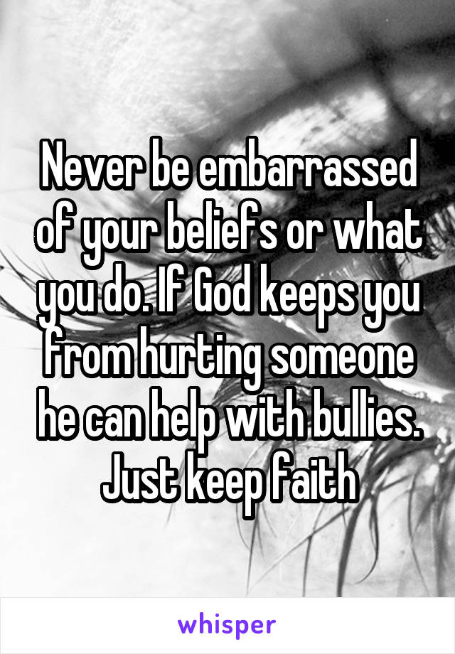 Never be embarrassed of your beliefs or what you do. If God keeps you from hurting someone he can help with bullies. Just keep faith