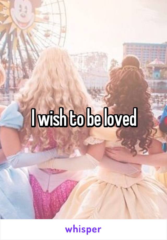 I wish to be loved