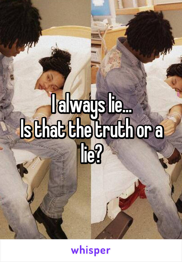 I always lie...
Is that the truth or a lie?