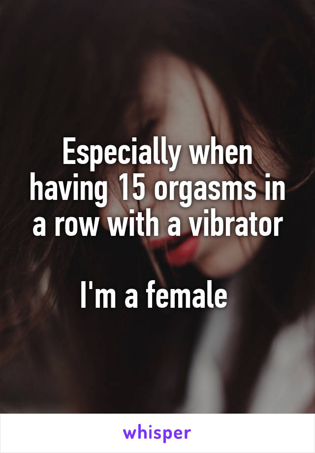 Especially when having 15 orgasms in a row with a vibrator

I'm a female 