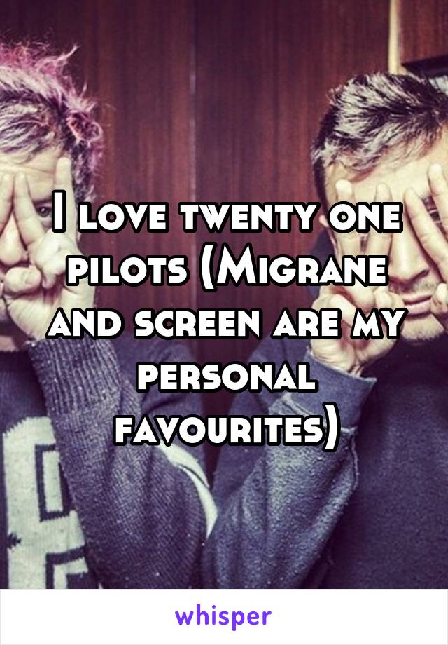 I love twenty one pilots (Migrane and screen are my personal favourites)