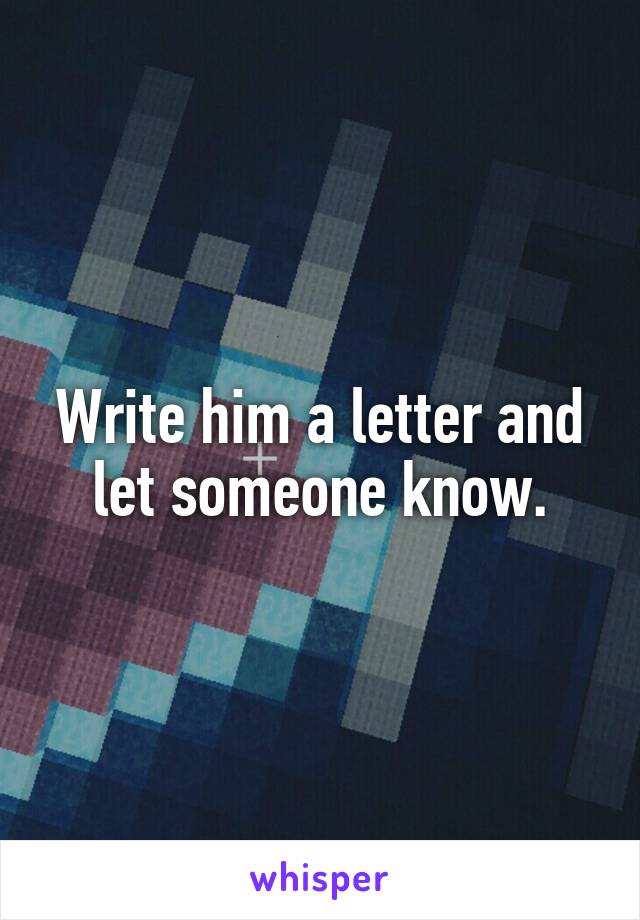 Write him a letter and let someone know.