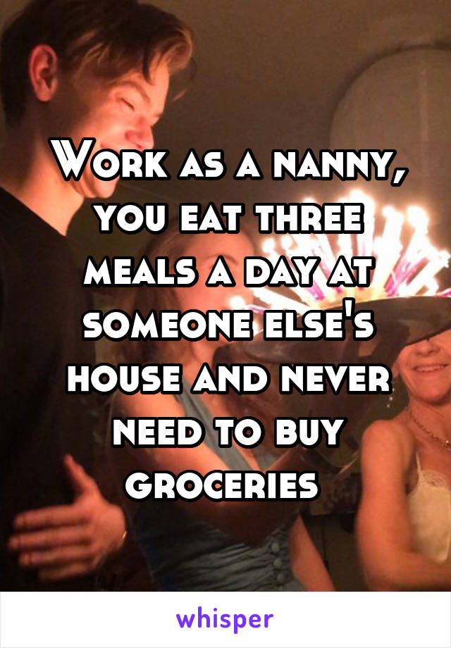Work as a nanny, you eat three meals a day at someone else's house and never need to buy groceries 