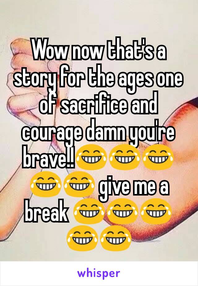 Wow now that's a story for the ages one of sacrifice and courage damn you're brave!!😂😂😂😂😂 give me a break 😂😂😂😂😂