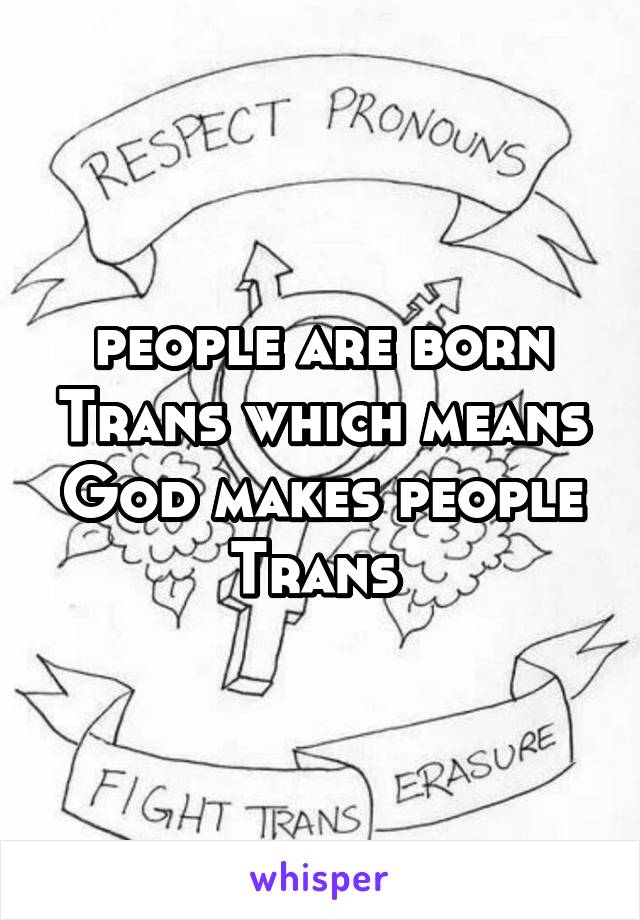 people are born Trans which means God makes people Trans 