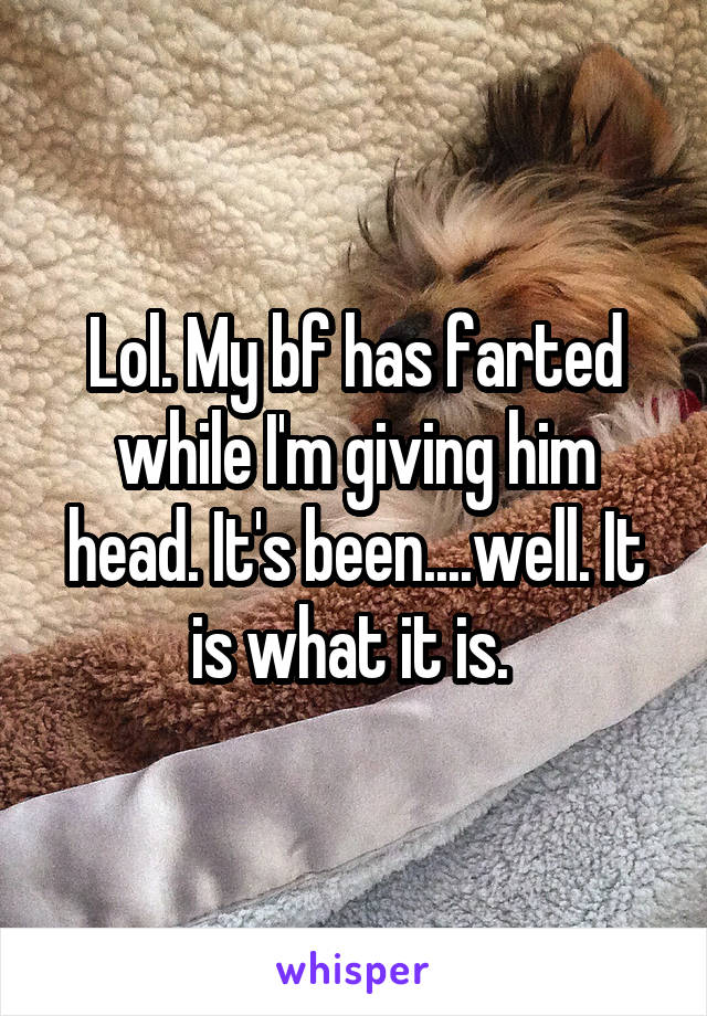 Lol. My bf has farted while I'm giving him head. It's been....well. It is what it is. 