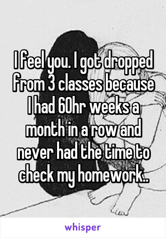 I feel you. I got dropped from 3 classes because I had 60hr weeks a month in a row and never had the time to check my homework..