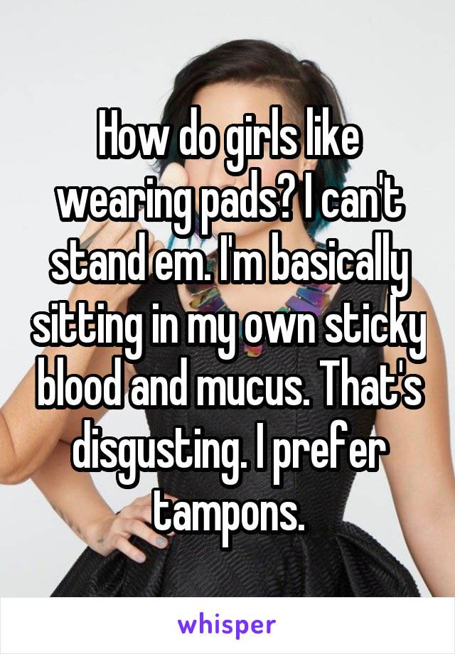 How do girls like wearing pads? I can't stand em. I'm basically sitting in my own sticky blood and mucus. That's disgusting. I prefer tampons.